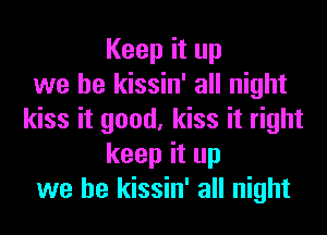 Keep it up
we be kissin' all night
kiss it good, kiss it right
keep it up
we be kissin' all night