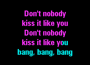 Don't nobody
kiss it like you

Don't nobody
kiss it like you
hang,hang,hang