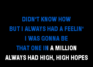 DIDN'T KNOW HOW
BUT I ALWAYS HAD A FEELIH'
I WAS GONNA BE
THAT ONE IN A MILLION
ALWAYS HAD HIGH, HIGH HOPES