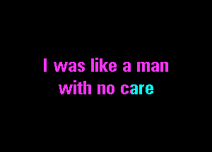 I was like a man

with no care