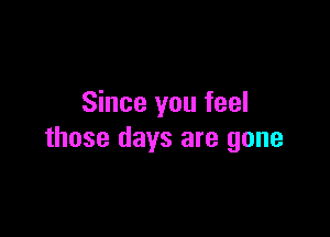 Since you feel

those days are gone