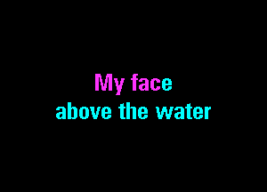 My face

above the water