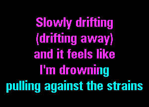 Slowly drifting
(drifting away)
and it feels like
I'm drowning
pulling against the strains