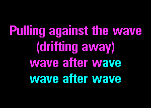 Pulling against the wave
(drifting away)

wave after wave
wave after wave