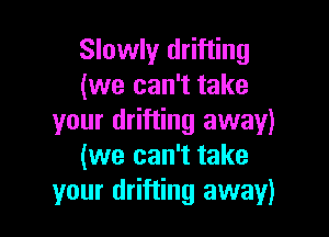 Slowlyr drifting
(we can't take

your drifting away)
(we can't take
your drifting away)