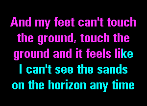 And my feet can't touch
the ground, touch the
ground and it feels like
I can't see the sands
on the horizon any time