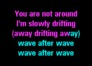 You are not around
I'm slowly drifting
(away drifting away)
wave after wave

wave after wave l