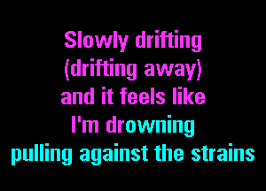 Slowly drifting
(drifting away)
and it feels like
I'm drowning
pulling against the strains