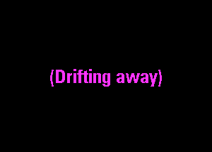 (Drifting away)