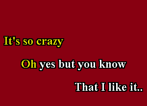 It's so crazy

Oh yes but you know

That I like it..