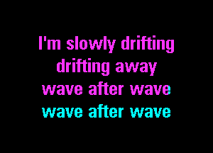 I'm slowly drifting
drifting away

wave after wave
wave after wave