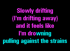 Slowly drifting
(I'm drifting away)
and it feels like
I'm drowning
pulling against the strains