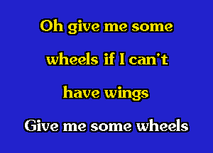 0h give me some

wheels if I can't
have wings

Give me some wheels