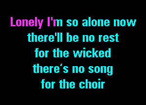 Lonely I'm so alone now
there'll be no rest

for the wicked
there's no song
for the choir