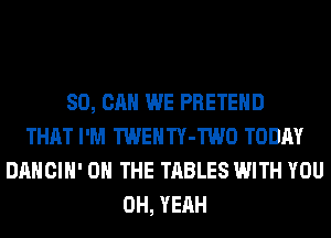 SO, CAN WE PRETEHD
THAT I'M TWENTY-TWO TODAY
DANCIH' ON THE TABLES WITH YOU
OH, YEAH