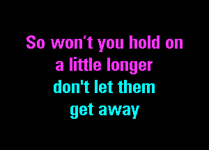 So won't you hold on
a little longer

don't let them
get away