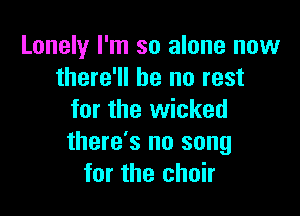 Lonely I'm so alone now
there'll be no rest

for the wicked
there's no song
for the choir