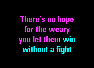 There's no hope
for the weary

you let them win
without a fight