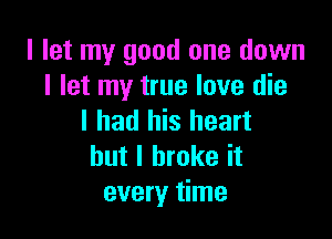 I let my good one down
I let my true love die

I had his heart
but I broke it
every time