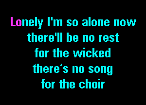 Lonely I'm so alone now
there'll be no rest

for the wicked
there's no song
for the choir