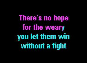 There's no hope
for the weary

you let them win
without a fight