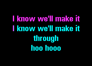 I know we'll make it
I know we'll make it

through
hoo hooo