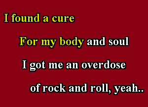 I found a cure
For my body and soul

I got me an overdose

of rock and roll, yeah..