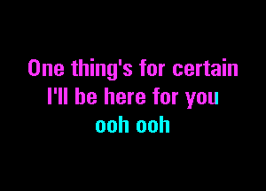 One thing's for certain

I'll be here for you
ooh ooh