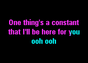One thing's a constant

that I'll be here for you
ooh ooh