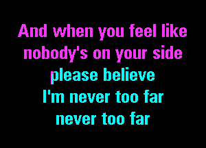 And when you feel like
nobody's on your side

please believe
I'm never too far
never too far