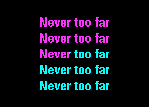 Never too far
Never too far

Never too far
Never too far
Never too far