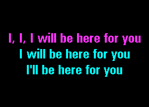 l, l, I will be here for you

I will be here for you
I'll be here for you