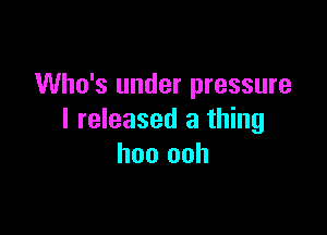 Who's under pressure

I released a thing
hoo ooh
