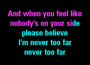 And when you feel like
nobody's on your side

please believe
I'm never too far
never too far