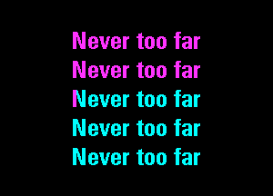 Never too far
Never too far

Never too far
Never too far
Never too far