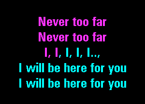 Never too far
Never too far

I, ll '1 II 'II'
I will be here for you
I will be here for you