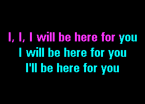 l, l, I will be here for you

I will be here for you
I'll be here for you