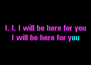 I. l, I will be here for you

I will be here for you