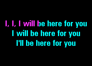l, l, I will be here for you

I will be here for you
I'll be here for you