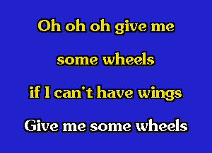 Oh oh oh give me
some wheels
if I can't have wings

Give me some wheels