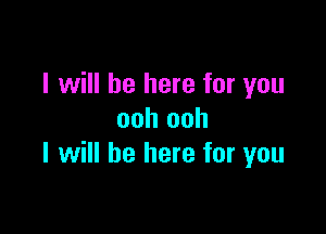 I will be here for you

ooh ooh
I will be here for you