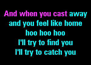 And when you cast away
and you feel like home
hoo hoo hoo
I'll try to find you
I'll try to catch you