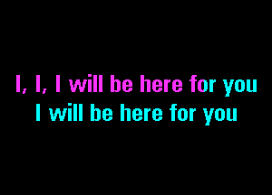 I. l, I will be here for you

I will be here for you