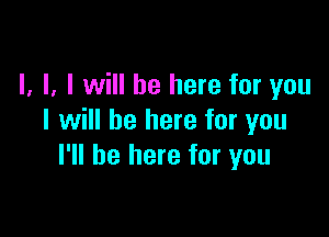 l, l, I will be here for you

I will be here for you
I'll be here for you