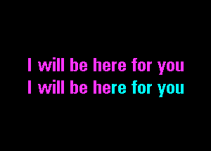 I will be here for you

I will be here for you