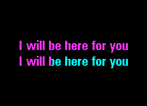 I will be here for you

I will be here for you