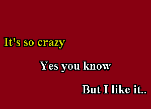 It's so crazy

Yes you know

But I like it..