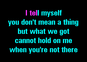 I tell myself
you don't mean a thing
but what we got
cannot hold on me
when you're not there