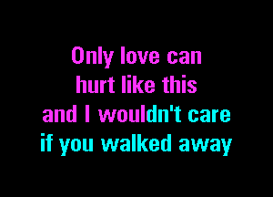 Only love can
hurt like this

and I wouldn't care
if you walked away