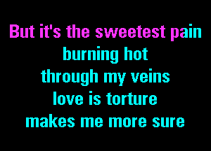 But it's the sweetest pain
burning hot
through my veins
love is torture
makes me more sure